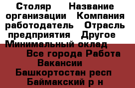 Столяр 4 › Название организации ­ Компания-работодатель › Отрасль предприятия ­ Другое › Минимальный оклад ­ 17 000 - Все города Работа » Вакансии   . Башкортостан респ.,Баймакский р-н